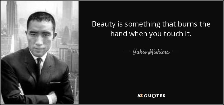 Beauty is something that burns the hand when you touch it. - Yukio Mishima