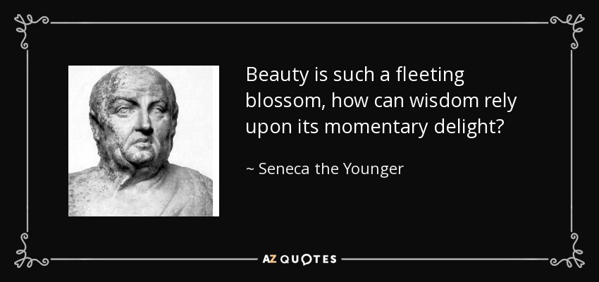 Beauty is such a fleeting blossom, how can wisdom rely upon its momentary delight? - Seneca the Younger