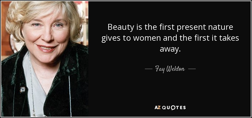 Beauty is the first present nature gives to women and the first it takes away. - Fay Weldon