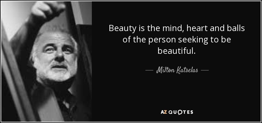 Beauty is the mind, heart and balls of the person seeking to be beautiful. - Milton Katselas
