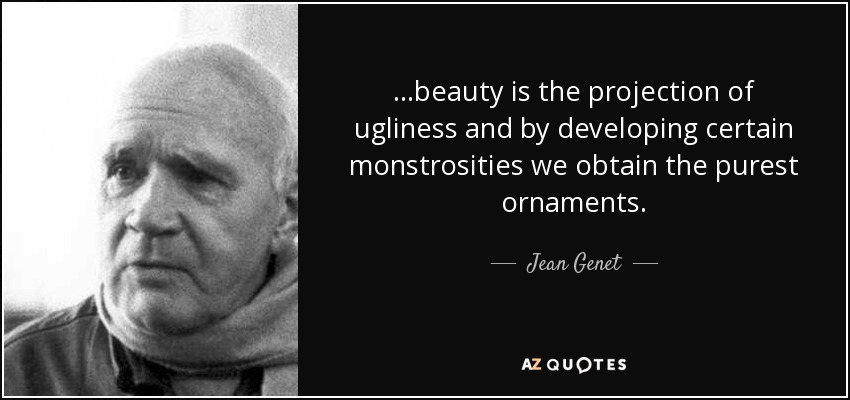 ...beauty is the projection of ugliness and by developing certain monstrosities we obtain the purest ornaments. - Jean Genet