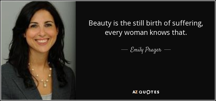 Beauty is the still birth of suffering, every woman knows that. - Emily Prager