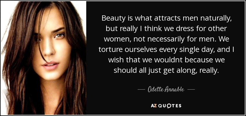 Beauty is what attracts men naturally, but really I think we dress for other women, not necessarily for men. We torture ourselves every single day, and I wish that we wouldnt because we should all just get along, really. - Odette Annable