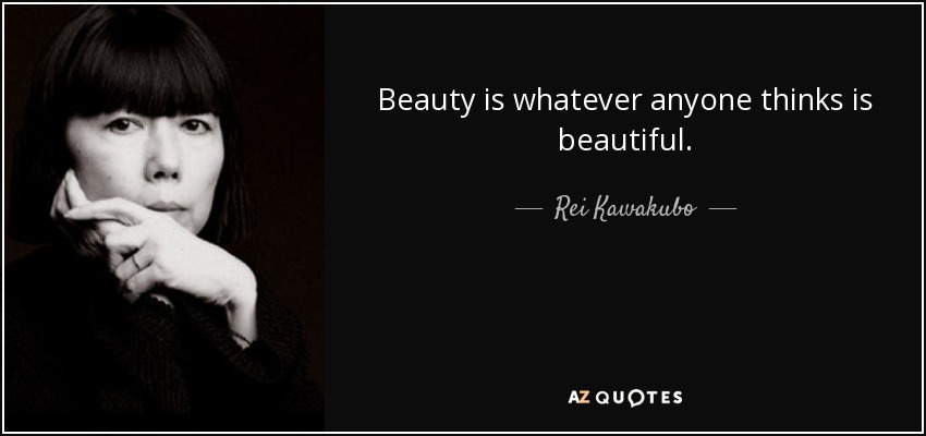 Beauty is whatever anyone thinks is beautiful. - Rei Kawakubo