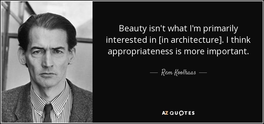 Beauty isn't what I'm primarily interested in [in architecture]. I think appropriateness is more important. - Rem Koolhaas