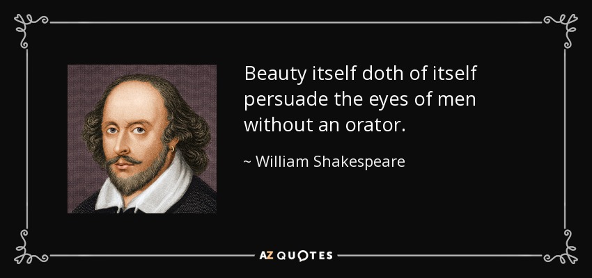 Beauty itself doth of itself persuade the eyes of men without an orator. - William Shakespeare