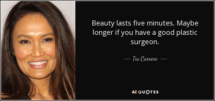 Beauty lasts five minutes. Maybe longer if you have a good plastic surgeon. - Tia Carrere