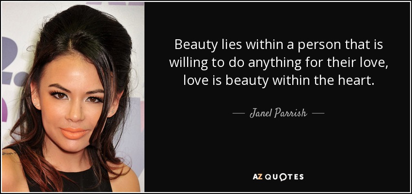 Beauty lies within a person that is willing to do anything for their love, love is beauty within the heart. - Janel Parrish