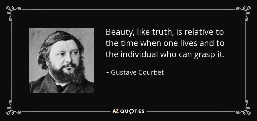 Beauty, like truth, is relative to the time when one lives and to the individual who can grasp it. - Gustave Courbet