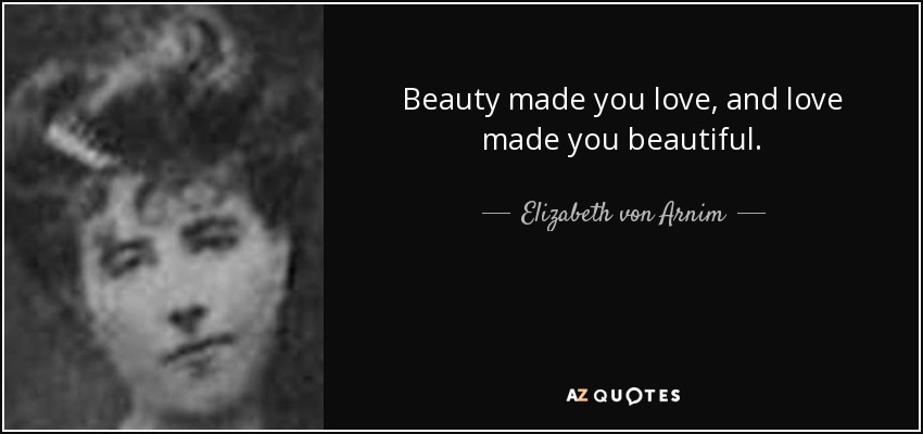 Beauty made you love, and love made you beautiful. - Elizabeth von Arnim