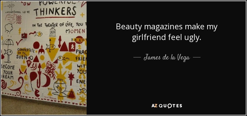 Beauty magazines make my girlfriend feel ugly. - James de la Vega