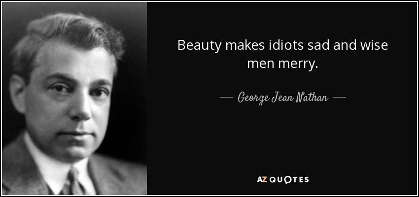Beauty makes idiots sad and wise men merry. - George Jean Nathan