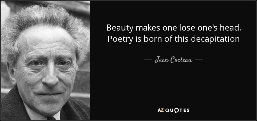 Beauty makes one lose one's head. Poetry is born of this decapitation - Jean Cocteau