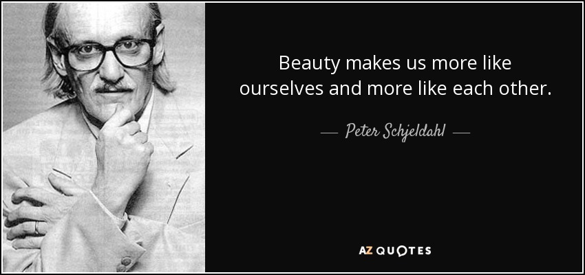 Beauty makes us more like ourselves and more like each other. - Peter Schjeldahl