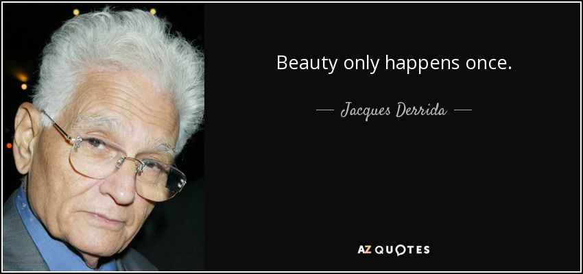 Beauty only happens once. - Jacques Derrida