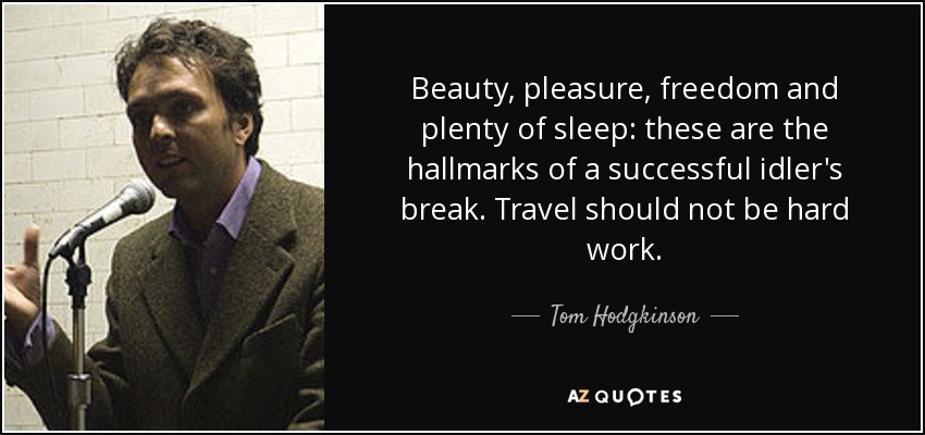 Beauty, pleasure, freedom and plenty of sleep: these are the hallmarks of a successful idler's break. Travel should not be hard work. - Tom Hodgkinson