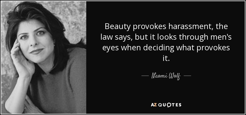 Beauty provokes harassment, the law says, but it looks through men's eyes when deciding what provokes it. - Naomi Wolf