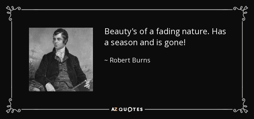 Beauty's of a fading nature. Has a season and is gone! - Robert Burns
