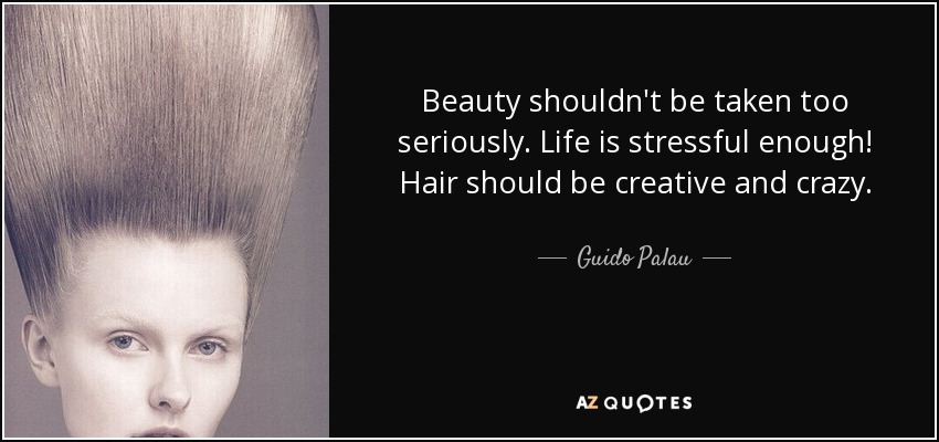 Beauty shouldn't be taken too seriously. Life is stressful enough! Hair should be creative and crazy. - Guido Palau