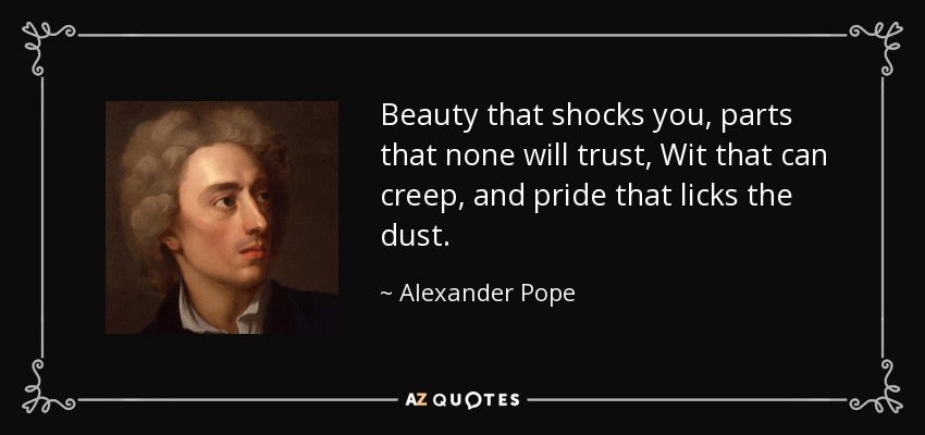 Beauty that shocks you, parts that none will trust, Wit that can creep, and pride that licks the dust. - Alexander Pope