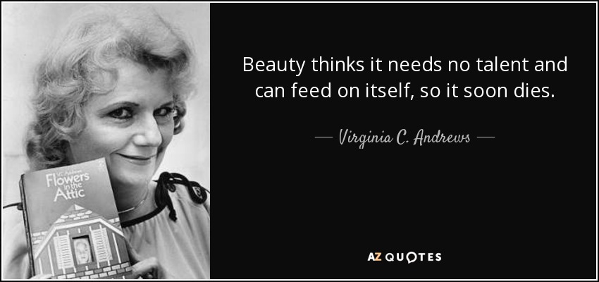 Beauty thinks it needs no talent and can feed on itself, so it soon dies. - Virginia C. Andrews