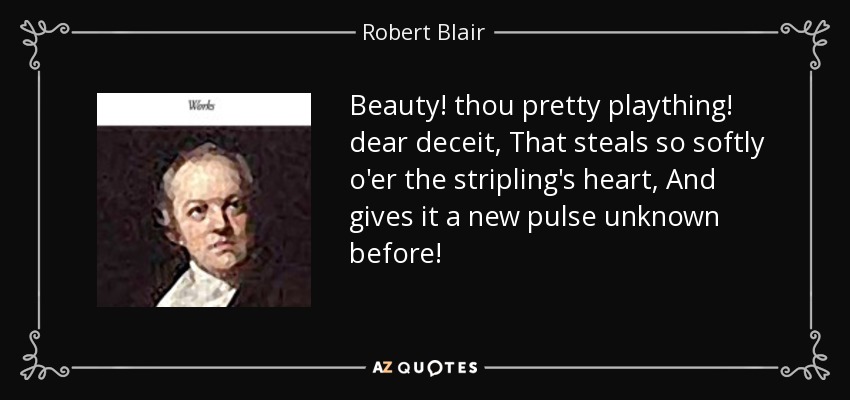 Beauty! thou pretty plaything! dear deceit, That steals so softly o'er the stripling's heart, And gives it a new pulse unknown before! - Robert Blair