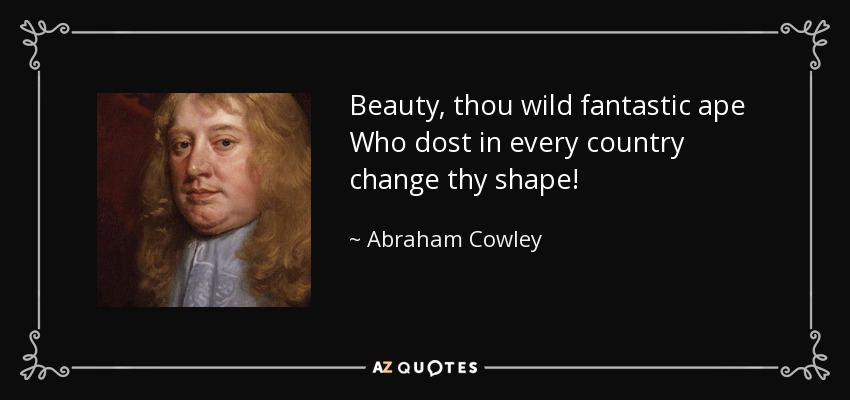 Beauty, thou wild fantastic ape Who dost in every country change thy shape! - Abraham Cowley