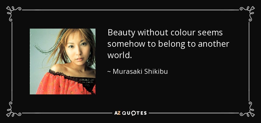 Beauty without colour seems somehow to belong to another world. - Murasaki Shikibu