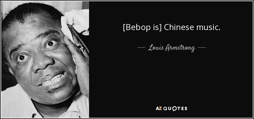 [Bebop is] Chinese music. - Louis Armstrong