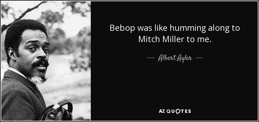 Bebop was like humming along to Mitch Miller to me. - Albert Ayler