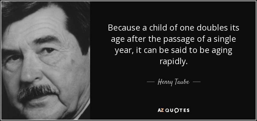 Because a child of one doubles its age after the passage of a single year, it can be said to be aging rapidly. - Henry Taube