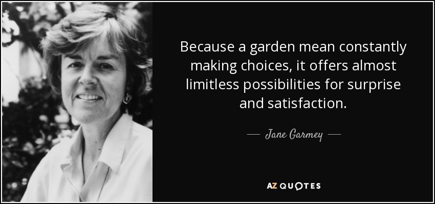 Because a garden mean constantly making choices, it offers almost limitless possibilities for surprise and satisfaction. - Jane Garmey