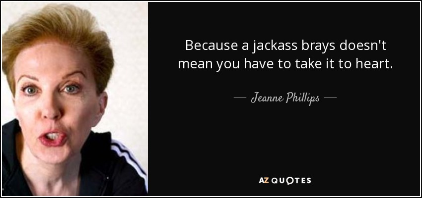 Because a jackass brays doesn't mean you have to take it to heart. - Jeanne Phillips