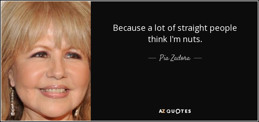 Because a lot of straight people think I'm nuts. - Pia Zadora