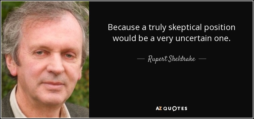 Because a truly skeptical position would be a very uncertain one. - Rupert Sheldrake