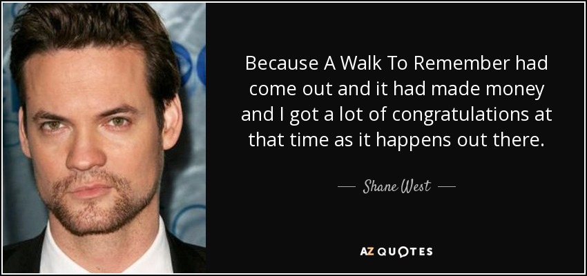 Because A Walk To Remember had come out and it had made money and I got a lot of congratulations at that time as it happens out there. - Shane West