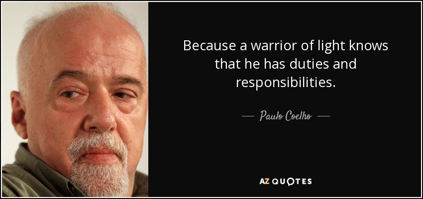 Because a warrior of light knows that he has duties and responsibilities. - Paulo Coelho