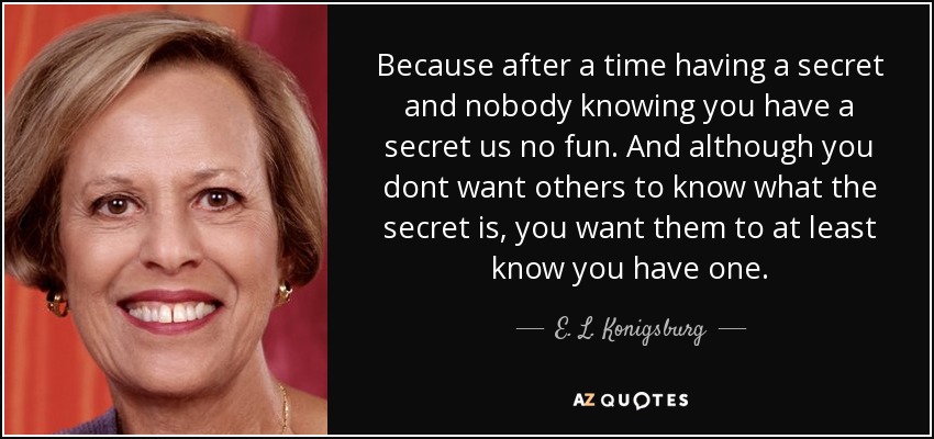 Because after a time having a secret and nobody knowing you have a secret us no fun. And although you dont want others to know what the secret is, you want them to at least know you have one. - E. L. Konigsburg