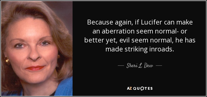 Because again, if Lucifer can make an aberration seem normal- or better yet, evil seem normal, he has made striking inroads. - Sheri L. Dew