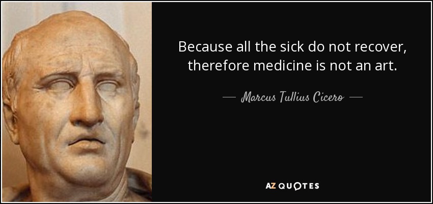 Because all the sick do not recover, therefore medicine is not an art. - Marcus Tullius Cicero