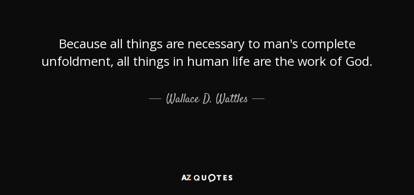 Because all things are necessary to man's complete unfoldment, all things in human life are the work of God. - Wallace D. Wattles