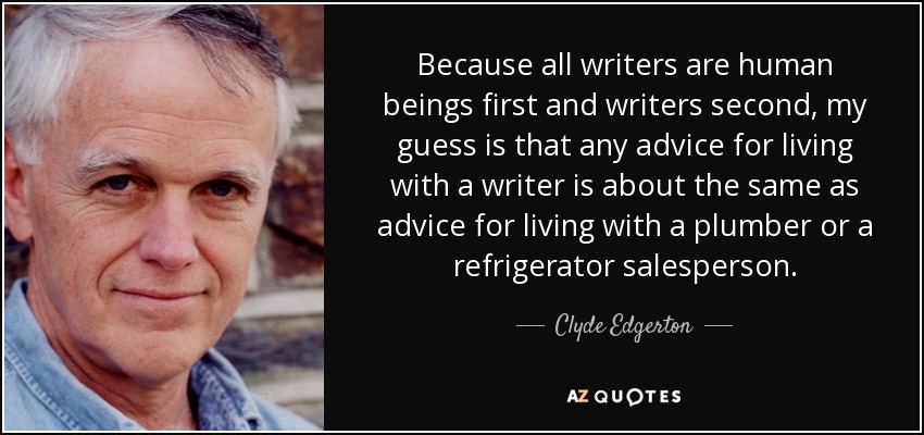 Because all writers are human beings first and writers second, my guess is that any advice for living with a writer is about the same as advice for living with a plumber or a refrigerator salesperson. - Clyde Edgerton