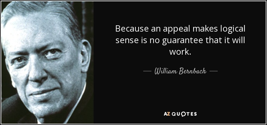 Because an appeal makes logical sense is no guarantee that it will work. - William Bernbach