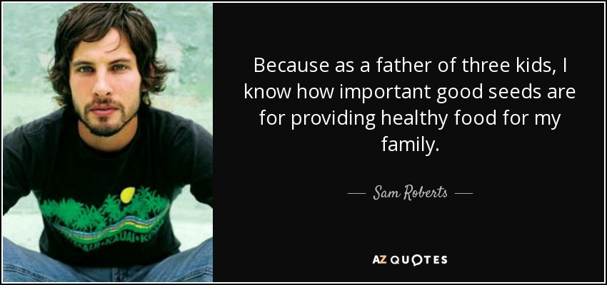 Because as a father of three kids, I know how important good seeds are for providing healthy food for my family. - Sam Roberts