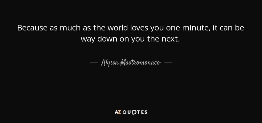 Because as much as the world loves you one minute, it can be way down on you the next. - Alyssa Mastromonaco