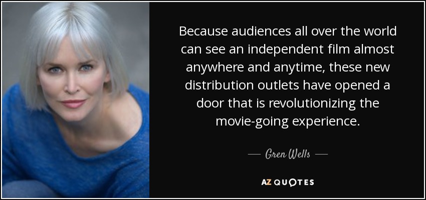 Because audiences all over the world can see an independent film almost anywhere and anytime, these new distribution outlets have opened a door that is revolutionizing the movie-going experience. - Gren Wells