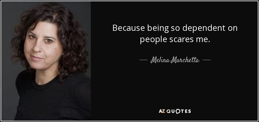 Because being so dependent on people scares me. - Melina Marchetta