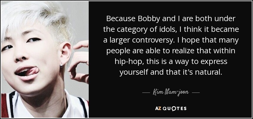Because Bobby and I are both under the category of idols, I think it became a larger controversy. I hope that many people are able to realize that within hip-hop, this is a way to express yourself and that it's natural. - Kim Nam-joon
