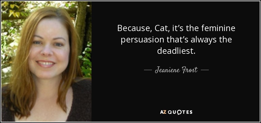 Because, Cat, it’s the feminine persuasion that’s always the deadliest. - Jeaniene Frost