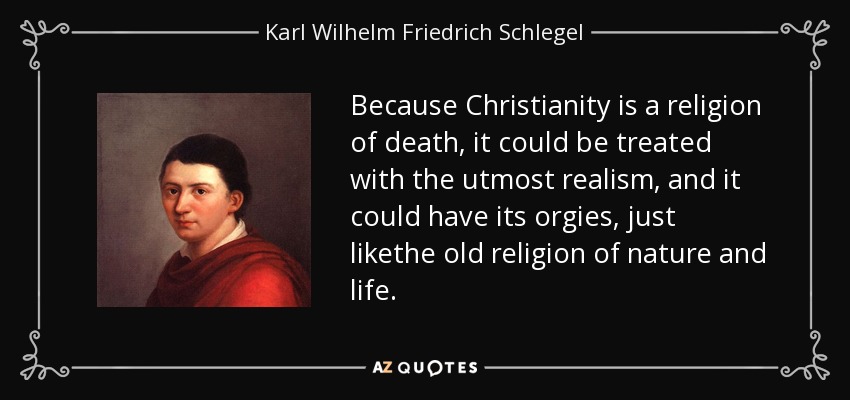 Because Christianity is a religion of death, it could be treated with the utmost realism, and it could have its orgies, just likethe old religion of nature and life. - Karl Wilhelm Friedrich Schlegel